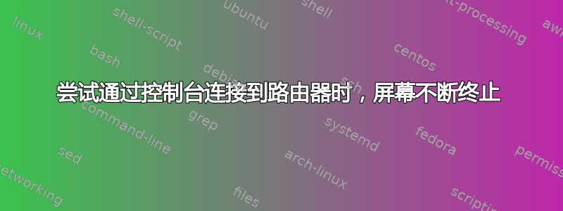 尝试通过控制台连接到路由器时，屏幕不断终止