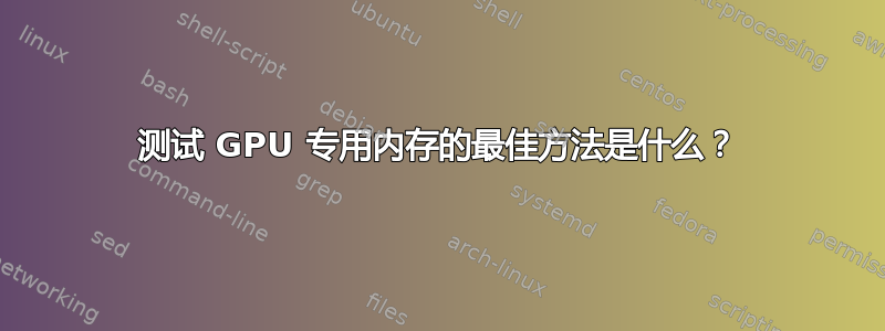 测试 GPU 专用内存的最佳方法是什么？