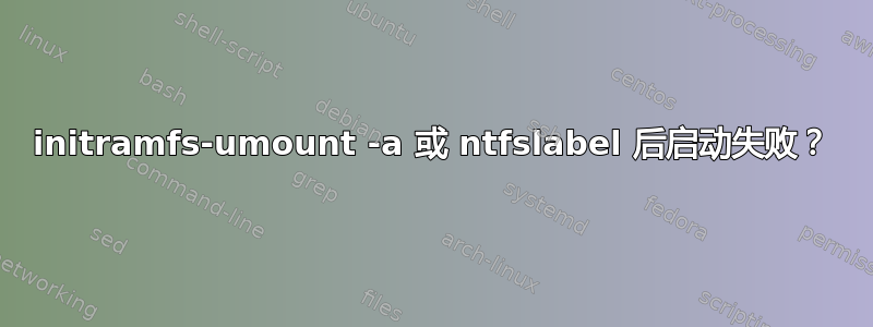 initramfs-umount -a 或 ntfslabel 后启动失败？