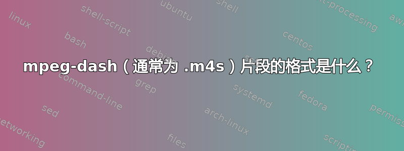 mpeg-dash（通常为 .m4s）片段的格式是什么？