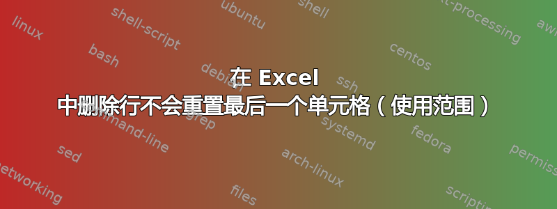 在 Excel 中删除行不会重置最后一个单元格（使用范围）