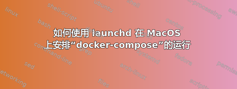 如何使用 launchd 在 MacOS 上安排“docker-compose”的运行