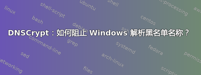 DNSCrypt：如何阻止 Windows 解析黑名单名称？