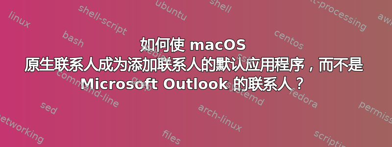 如何使 macOS 原生联系人成为添加联系人的默认应用程序，而不是 Microsoft Outlook 的联系人？