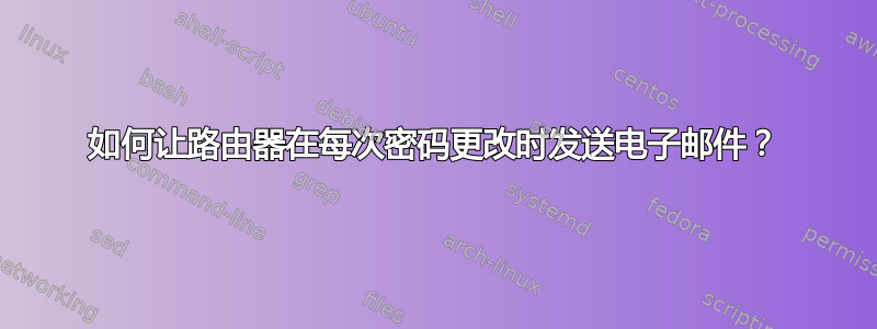 如何让路由器在每次密码更改时发送电子邮件？