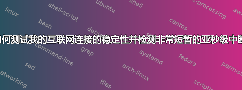 我如何测试我的互联网连接的稳定性并检测非常短暂的亚秒级中断？