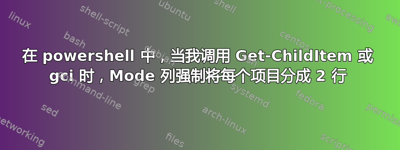 在 powershell 中，当我调用 Get-ChildItem 或 gci 时，Mode 列强制将每个项目分成 2 行