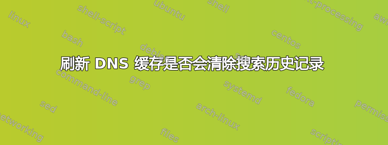 刷新 DNS 缓存是否会清除搜索历史记录