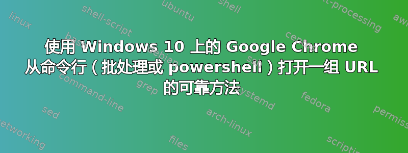 使用 Windows 10 上的 Google Chrome 从命令行（批处理或 powershell）打开一组 URL 的可靠方法