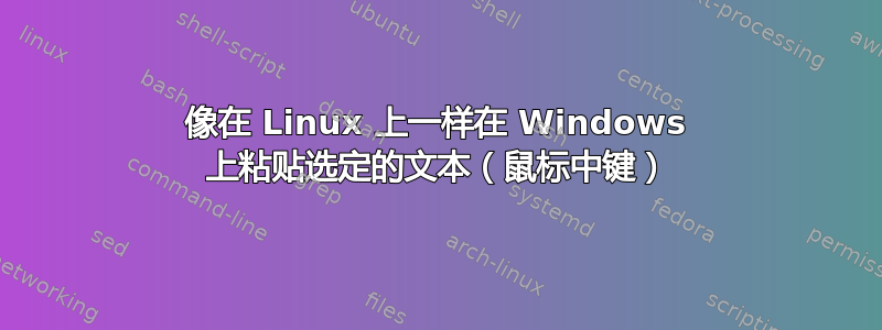 像在 Linux 上一样在 Windows 上粘贴选定的文本（鼠标中键）