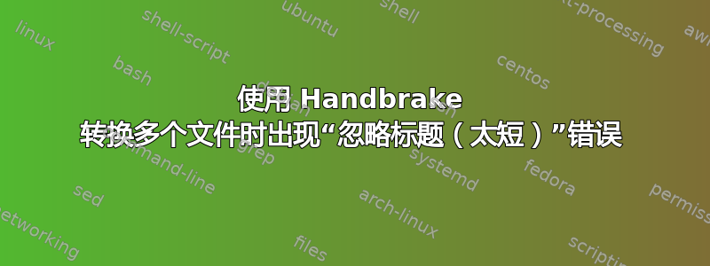 使用 Handbrake 转换多个文件时出现“忽略标题（太短）”错误