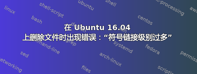 在 Ubuntu 16.04 上删除文件时出现错误：“符号链接级别过多”