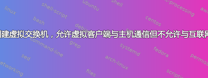 如何创建虚拟交换机，允许虚拟客户端与主机通信但不允许与互联网通信