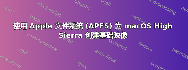 使用 Apple 文件系统 (APFS) 为 macOS High Sierra 创建基础映像