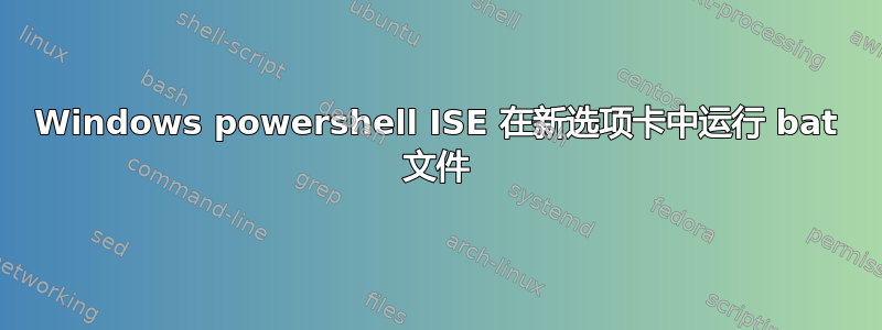 Windows powershell ISE 在新选项卡中运行 bat 文件