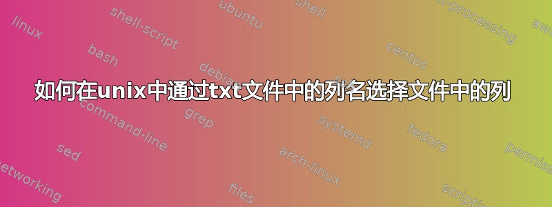 如何在unix中通过txt文件中的列名选择文件中的列