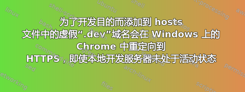 为了开发目的而添加到 hosts 文件中的虚假“.dev”域名会在 Windows 上的 Chrome 中重定向到 HTTPS，即使本地开发服务器未处于活动状态