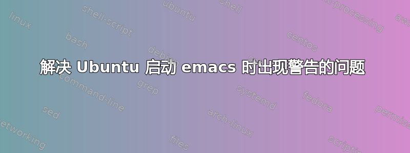解决 Ubuntu 启动 emacs 时出现警告的问题