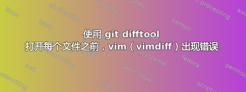 使用 git difftool 打开每个文件之前，vim（vimdiff）出现错误