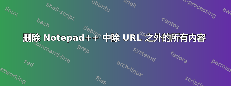 删除 Notepad++ 中除 URL 之外的所有内容