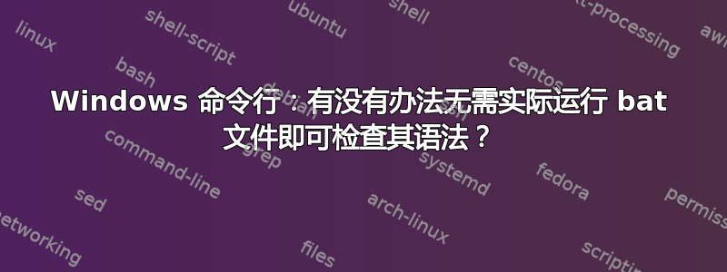 Windows 命令行：有没有办法无需实际运行 bat 文件即可检查其语法？