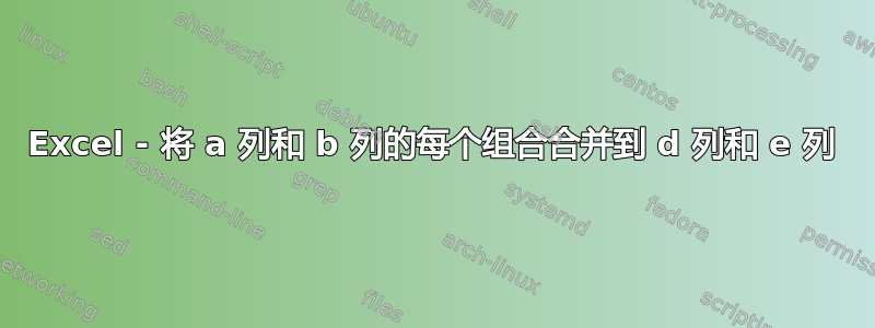 Excel - 将 a 列和 b 列的每个组合合并到 d 列和 e 列