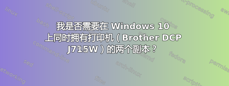 我是否需要在 Windows 10 上同时拥有打印机（Brother DCP J715W）的两个副本？