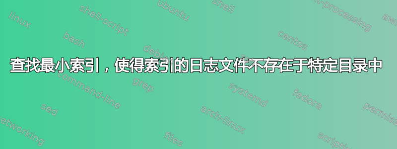 查找最小索引，使得索引的日志文件不存在于特定目录中