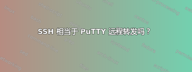 SSH 相当于 PuTTY 远程转发吗？