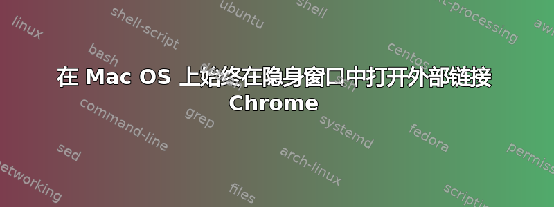 在 Mac OS 上始终在隐身窗口中打开外部链接 Chrome