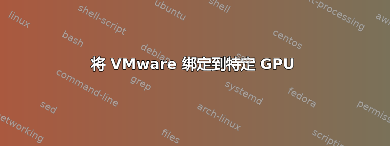 将 VMware 绑定到特定 GPU