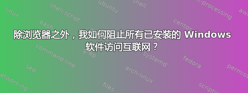 除浏览器之外，我如何阻止所有已安装的 Windows 软件访问互联网？