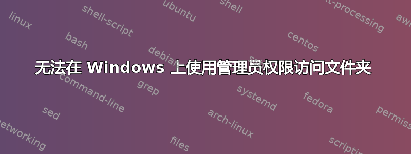 无法在 Windows 上使用管理员权限访问文件夹