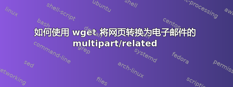 如何使用 wget 将网页转换为电子邮件的 multipart/related