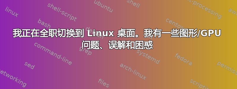 我正在全职切换到 Linux 桌面。我有一些图形/GPU 问题、误解和困惑