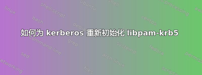 如何为 kerberos 重新初始化 libpam-krb5