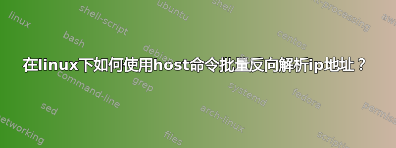 在linux下如何使用host命令批量反向解析ip地址？