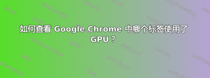 如何查看 Google Chrome 中哪个标签使用了 GPU？