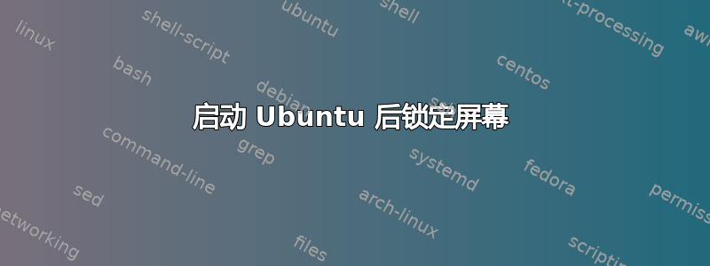 启动 Ubuntu 后锁定屏幕