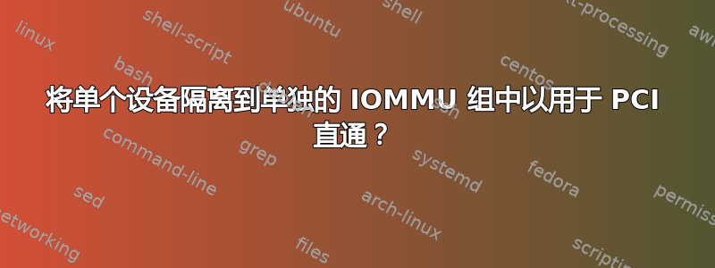 将单个设备隔离到单独的 IOMMU 组中以用于 PCI 直通？