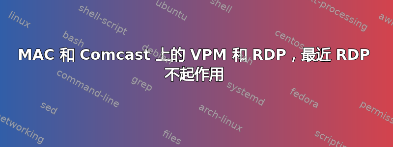 MAC 和 Comcast 上的 VPM 和 RDP，最近 RDP 不起作用