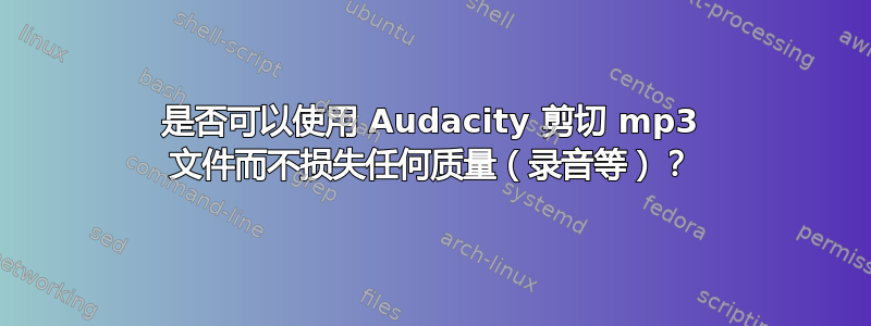 是否可以使用 Audacity 剪切 mp3 文件而不损失任何质量（录音等）？