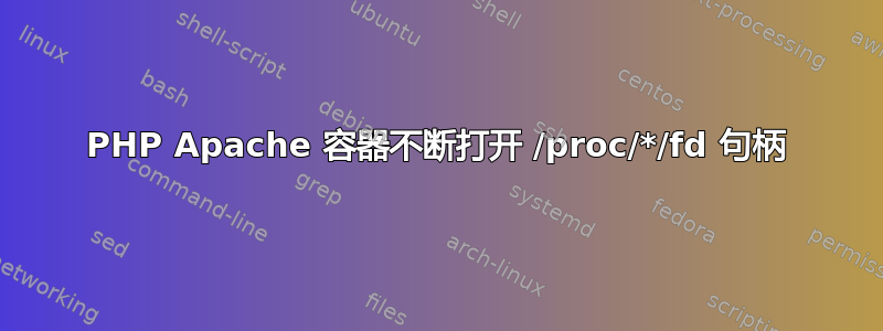 PHP Apache 容器不断打开 /proc/*/fd 句柄