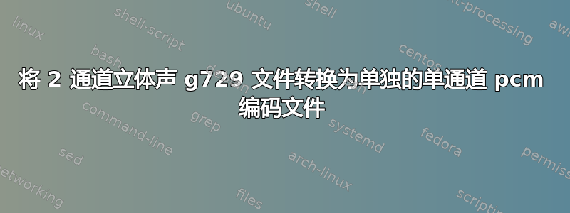 将 2 通道立体声 g729 文件转换为单独的单通道 pcm 编码文件