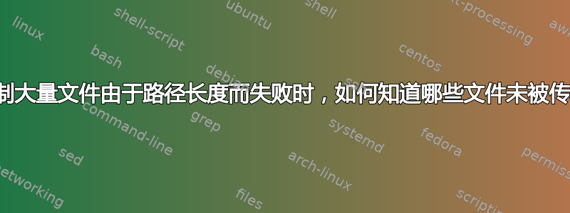 当复制大量文件由于路径长度而失败时，如何知道哪些文件未被传输？