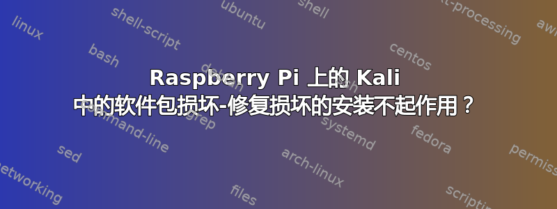 Raspberry Pi 上的 Kali 中的软件包损坏-修复损坏的安装不起作用？