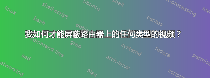 我如何才能屏蔽路由器上的任何类型的视频？