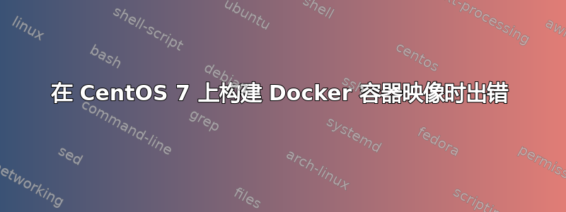 在 CentOS 7 上构建 Docker 容器映像时出错