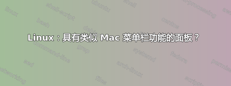 Linux：具有类似 Mac 菜单栏功能的面板？