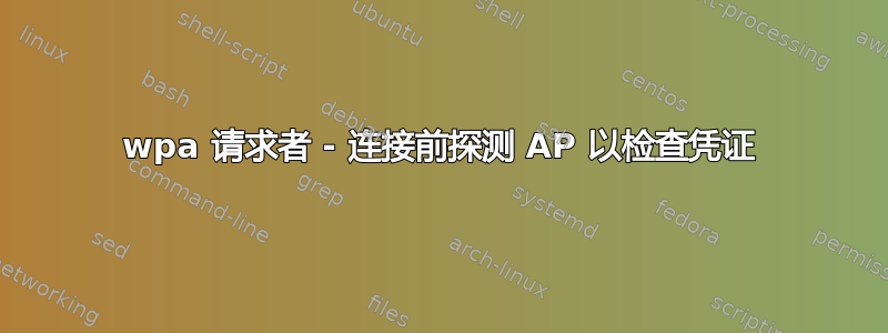 wpa 请求者 - 连接前探测 AP 以检查凭证